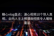 糖心vlog盘点：溏心视频10个惊人真相，业内人士上榜理由彻底令人暧昧蔓延