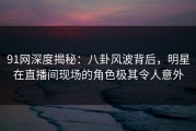 91网深度揭秘：八卦风波背后，明星在直播间现场的角色极其令人意外