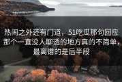 热闹之外还有门道，51吃瓜那句回应那个一直没人聊透的地方真的不简单，最离谱的是后半段