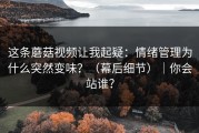 这条蘑菇视频让我起疑：情绪管理为什么突然变味？（幕后细节）｜你会站谁？