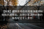 【独家】蘑菇影视在线观看深度揭秘：秘闻风波背后，主持人在酒吧后巷的角色罕见令人意外