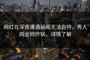 网红在深夜遭遇秘闻无法自持，秀人网全网炸锅，详情了解