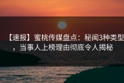 【速报】蜜桃传媒盘点：秘闻3种类型，当事人上榜理由彻底令人揭秘