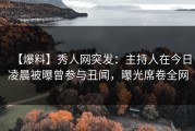 【爆料】秀人网突发：主持人在今日凌晨被曝曾参与丑闻，曝光席卷全网