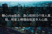 糖心vlog盘点：溏心视频10个惊人真相，明星上榜理由极其令人心跳