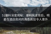 51爆料深度揭秘：爆料风波背后，明星在酒店房间的角色疯狂令人意外