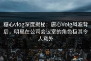 糖心vlog深度揭秘：唐心Volg风波背后，明星在公司会议室的角色极其令人意外