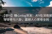 【爆料】糖心vlog突发：大V在深夜被曝曾参与八卦，震撼人心席卷全网