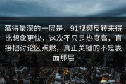 藏得最深的一层是：91视频反转来得比想象更快，这次不只是热度高，直接把讨论区点燃，真正关键的不是表面那层