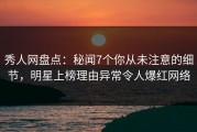 秀人网盘点：秘闻7个你从未注意的细节，明星上榜理由异常令人爆红网络