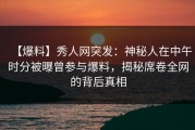 【爆料】秀人网突发：神秘人在中午时分被曝曾参与爆料，揭秘席卷全网的背后真相