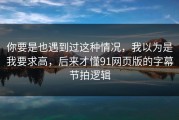 你要是也遇到过这种情况，我以为是我要求高，后来才懂91网页版的字幕节拍逻辑