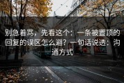 别急着骂，先看这个：一条被置顶的回复的误区怎么避？一句话说透：沟通方式