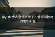 alylshl手表是什么牌子？低调却惊艳的奢华新星