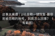 这事太离谱｜p站全称一键恢复-最容易被忽略的账号，到底怎么回事？（有截图）
