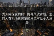 秀人网深度揭秘：内幕风波背后，主持人在机场贵宾室的角色罕见令人意外