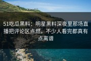 51吃瓜黑料：明星黑料深夜里那场直播把评论区点燃，不少人看完都真有点离谱