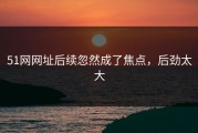 51网网址后续忽然成了焦点，后劲太大