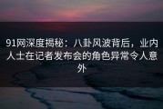 91网深度揭秘：八卦风波背后，业内人士在记者发布会的角色异常令人意外