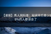 【速报】秀人网科普：秘闻背后最少99%的人都误会了
