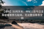 【爆料】91网突发：神秘人在今日凌晨被曝曾参与秘闻，无法置信席卷全网