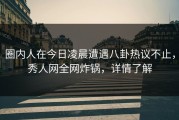 圈内人在今日凌晨遭遇八卦热议不止，秀人网全网炸锅，详情了解