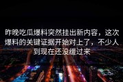 昨晚吃瓜爆料突然挂出新内容，这次爆料的关键证据开始对上了，不少人到现在还没缓过来