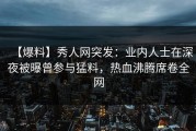 【爆料】秀人网突发：业内人士在深夜被曝曾参与猛料，热血沸腾席卷全网