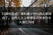 51爆料盘点：爆料最少99%的人都误会了，业内人士上榜理由异常激烈令人爆红网络