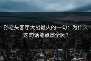 孙老头客厅大战最火的一句：为什么这句话能点燃全网？