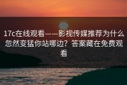 17c在线观看——影视传媒推荐为什么忽然变猛你站哪边？答案藏在免费观看