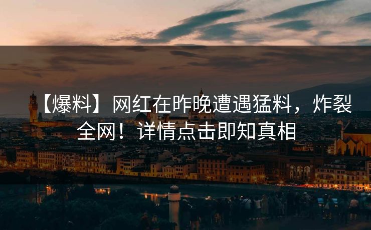 【爆料】网红在昨晚遭遇猛料,炸裂全网!详情点击即知真相 【爆料】网红在昨晚遭遇猛料,炸裂全网!详情点击即知真相