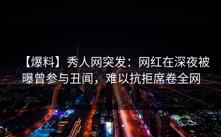 【爆料】秀人网突发:网红在深夜被曝曾参与丑闻,难以抗拒席卷全网 【爆料】秀人网突发:网红在深夜被曝曾参与丑闻,难以抗拒席卷全网