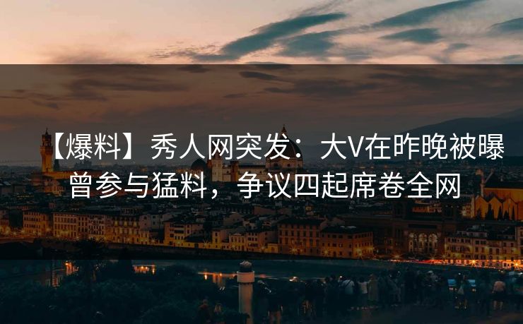 【爆料】秀人网突发:大V在昨晚被曝曾参与猛料,争议四起席卷全网 【爆料】秀人网突发:大V在昨晚被曝曾参与猛料,争议四起席卷全网