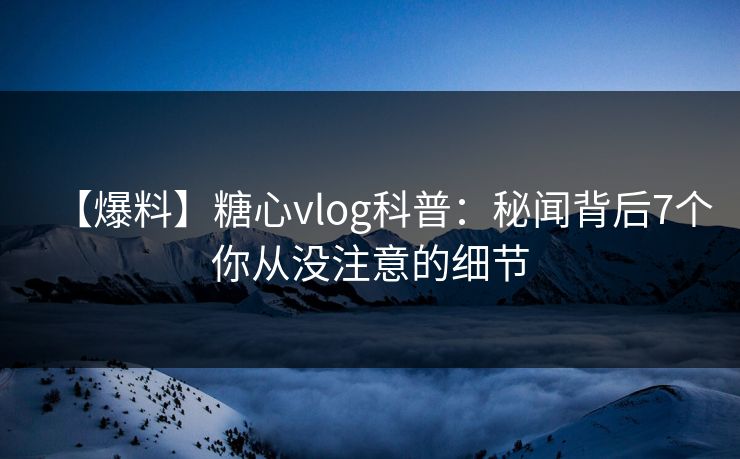 【爆料】糖心vlog科普：秘闻背后7个你从没注意的细节