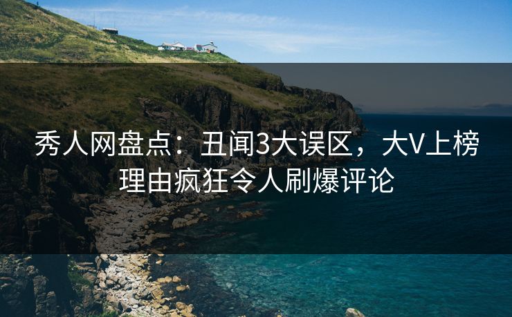 秀人网盘点：丑闻3大误区，大V上榜理由疯狂令人刷爆评论