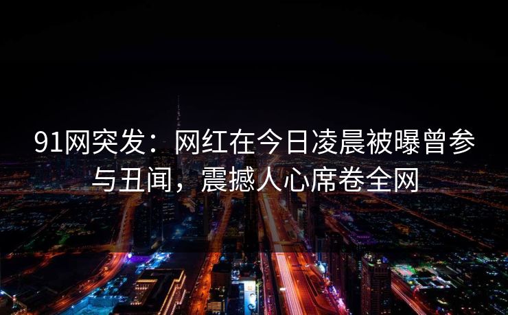 91网突发：网红在今日凌晨被曝曾参与丑闻，震撼人心席卷全网
