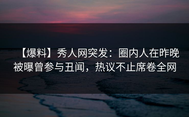 【爆料】秀人网突发：圈内人在昨晚被曝曾参与丑闻，热议不止席卷全网