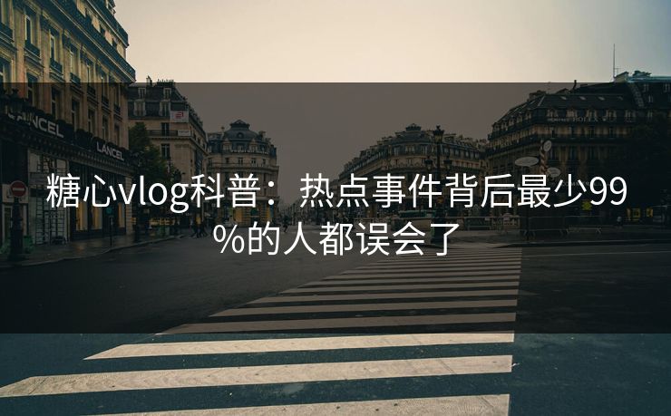 糖心vlog科普:热点事件背后最少99%的人都误会了 糖心vlog科普:热点事件背后最少99%的人都误会了