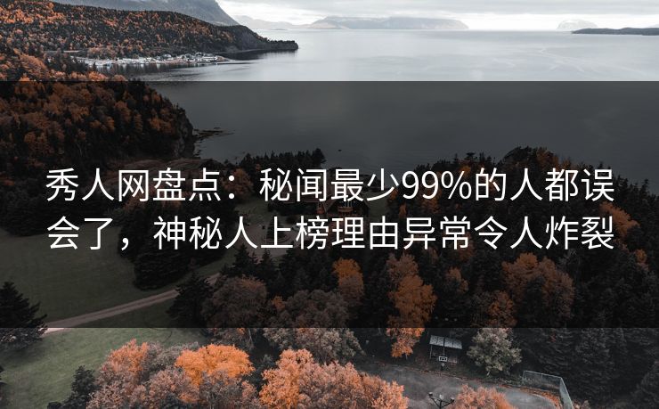秀人网盘点：秘闻最少99%的人都误会了，神秘人上榜理由异常令人炸裂