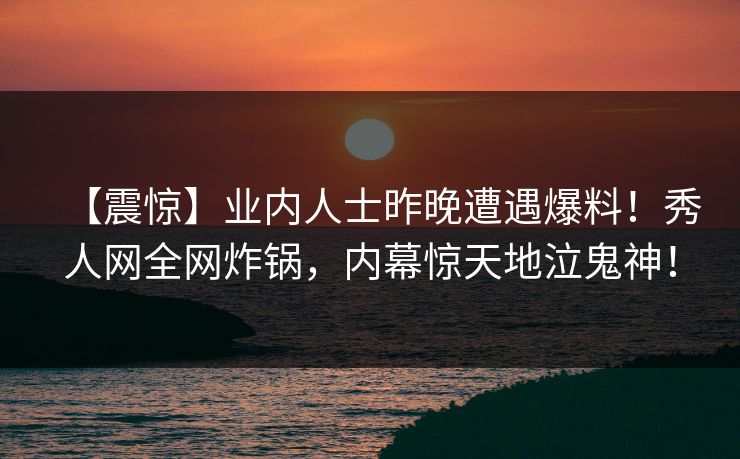 【震惊】业内人士昨晚遭遇爆料！秀人网全网炸锅，内幕惊天地泣鬼神！