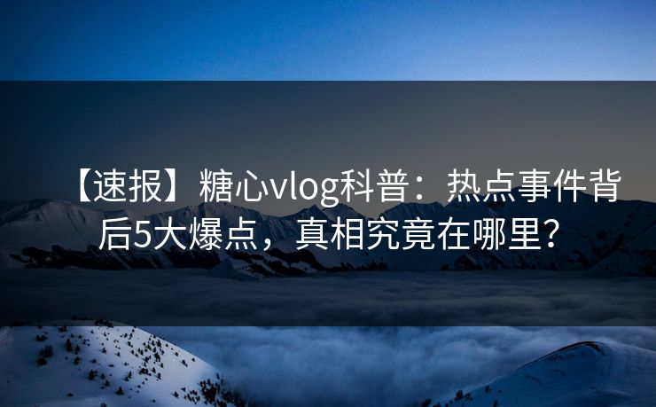 【速报】糖心vlog科普:热点事件背后5大爆点,真相究竟在哪里? 【速报】糖心vlog科普:热点事件背后5大爆点,真相究竟在哪里?