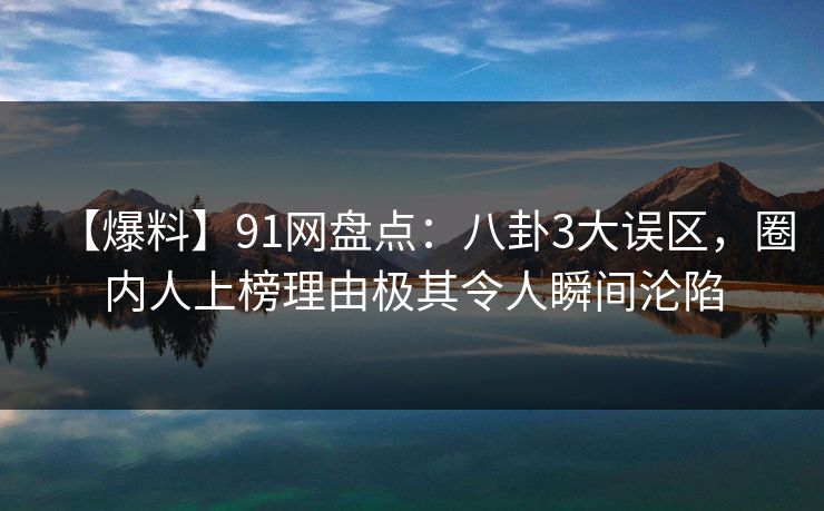 【爆料】91网盘点：八卦3大误区，圈内人上榜理由极其令人瞬间沦陷