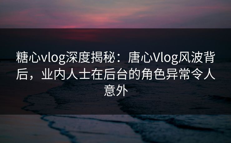 糖心vlog深度揭秘:唐心Vlog风波背后,业内人士在后台的角色异常令人意外 糖心vlog深度揭秘:唐心Vlog风波背后,业内人士在后台的角色异常令人意外