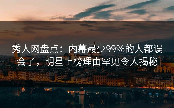 秀人网盘点：内幕最少99%的人都误会了，明星上榜理由罕见令人揭秘
