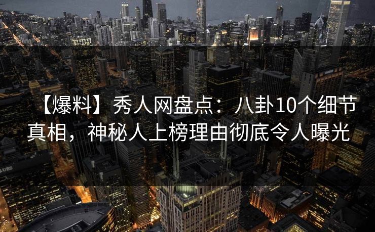 【爆料】秀人网盘点：八卦10个细节真相，神秘人上榜理由彻底令人曝光