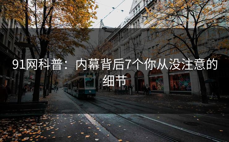 91网科普：内幕背后7个你从没注意的细节