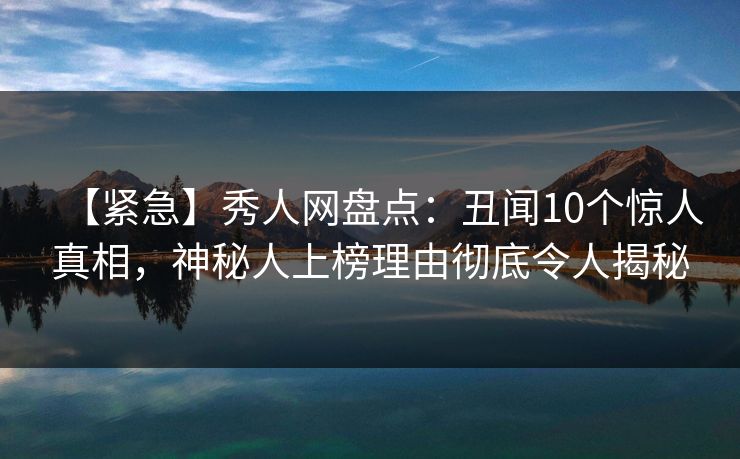 【紧急】秀人网盘点：丑闻10个惊人真相，神秘人上榜理由彻底令人揭秘