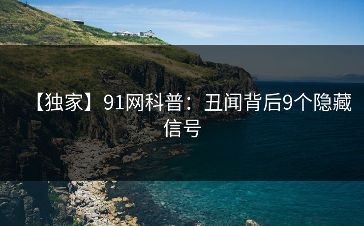 【独家】91网科普:丑闻背后9个隐藏信号 【独家】91网科普:丑闻背后9个隐藏信号