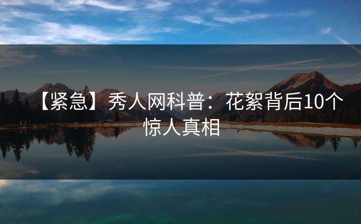 【紧急】秀人网科普:花絮背后10个惊人真相 【紧急】秀人网科普:花絮背后10个惊人真相